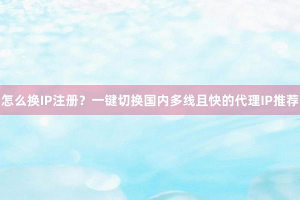 怎么换IP注册？一键切换国内多线且快的代理IP推荐