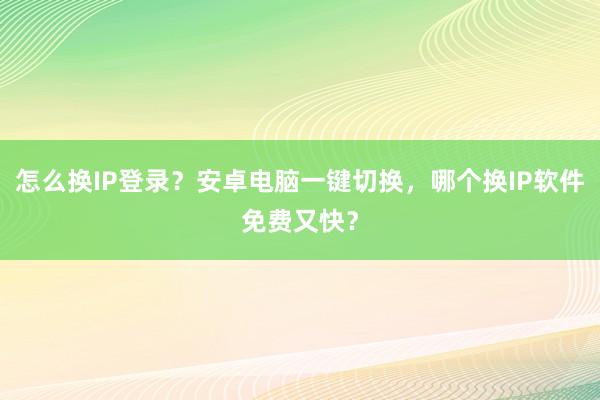 怎么换IP登录？安卓电脑一键切换，哪个换IP软件免费又快？