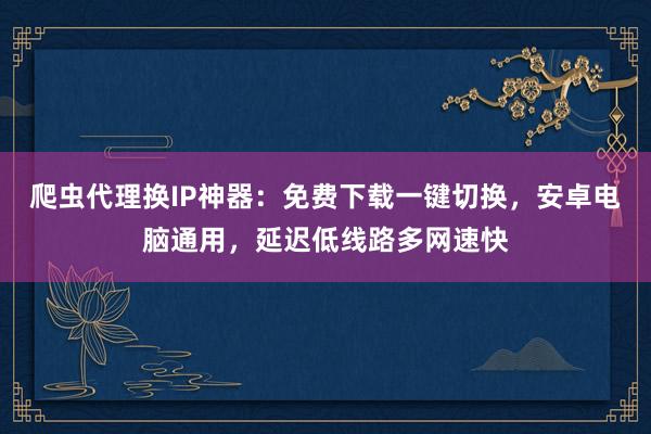 爬虫代理换IP神器：免费下载一键切换，安卓电脑通用，延迟低线路多网速快