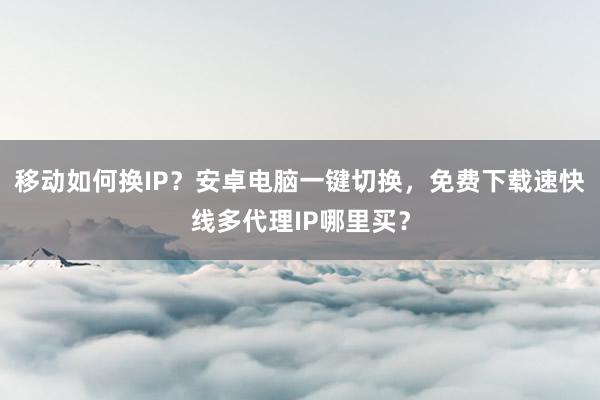 移动如何换IP？安卓电脑一键切换，免费下载速快线多代理IP哪里买？