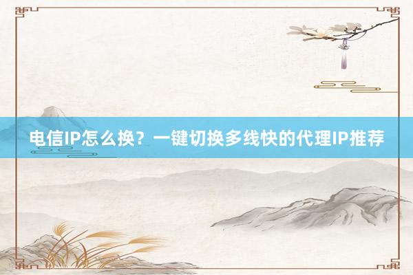 电信IP怎么换?一键切换多线快的代理IP推荐