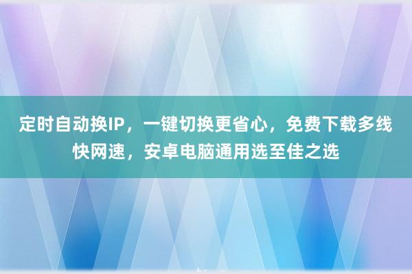 定时自动换IP，一键切换更省心，免费下载多线快网速，安卓电脑通用选至佳之选