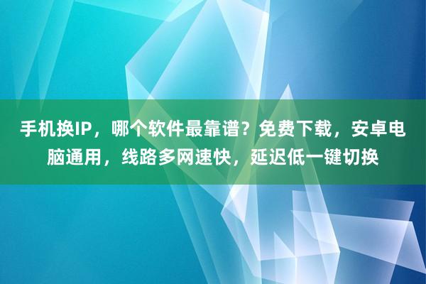 手机换IP，哪个软件最靠谱？免费下载，安卓电脑通用，线路多网速快，延迟低一键切换
