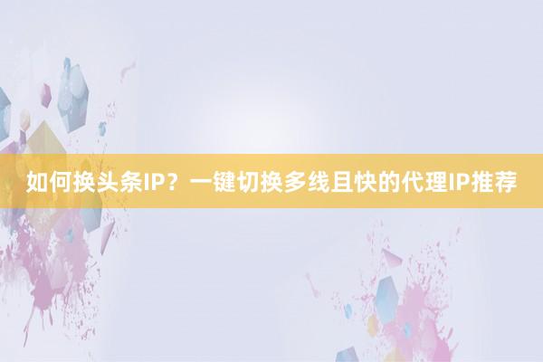 如何换头条IP?一键切换多线且快的代理IP推荐