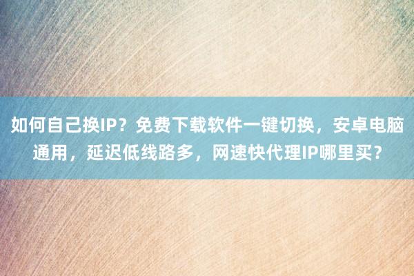 如何自己换IP?免费下载软件一键切换,安卓电脑通用,延迟低线路多,网速快代理IP哪里买?