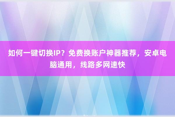 如何一键切换IP?免费换账户神器推荐,安卓电脑通用,线路多网速快