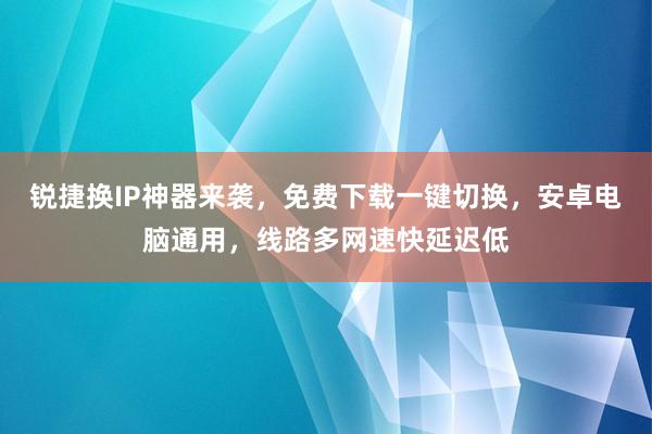 锐捷换IP神器来袭，免费下载一键切换，安卓电脑通用，线路多网速快延迟低