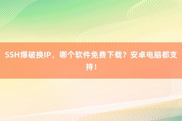 SSH爆破换IP，哪个软件免费下载？安卓电脑都支持！