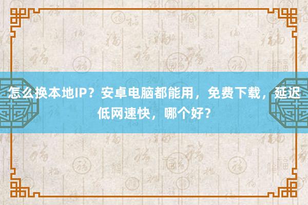 怎么换本地IP？安卓电脑都能用，免费下载，延迟低网速快，哪个好？