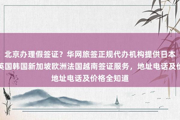 北京办理假签证？华网旅签正规代办机构提供日本美国泰国英国韩国新加坡欧洲法国越南签证服务，地址电话及价格全知道