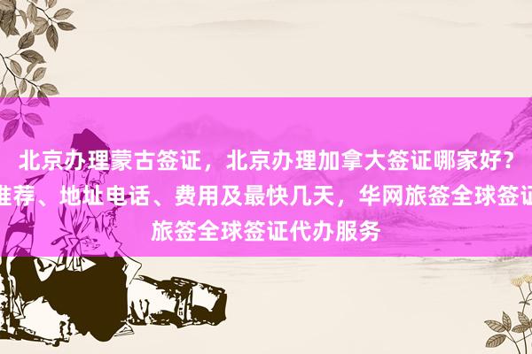 北京办理蒙古签证，北京办理加拿大签证哪家好？正规公司推荐、地址电话、费用及最快几天，华网旅签全球签证代办服务