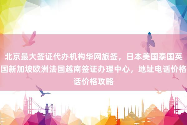 北京最大签证代办机构华网旅签，日本美国泰国英国韩国新加坡欧洲法国越南签证办理中心，地址电话价格攻略