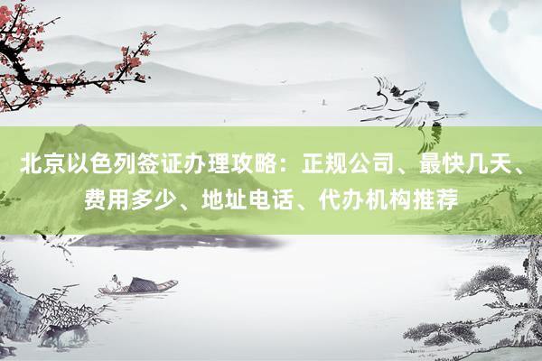 北京以色列签证办理攻略：正规公司、最快几天、费用多少、地址电话、代办机构推荐