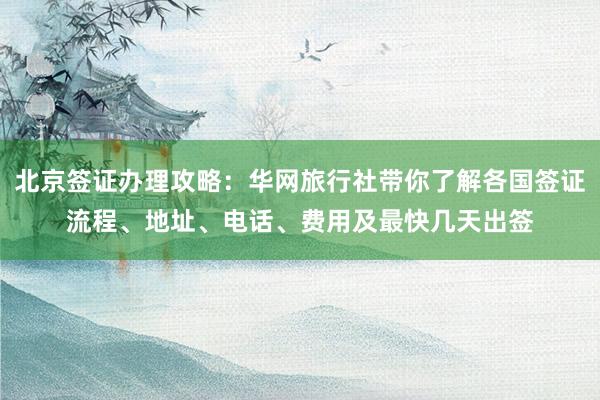 北京签证办理攻略：华网旅行社带你了解各国签证流程、地址、电话、费用及最快几天出签