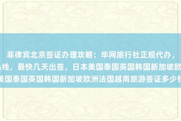菲律宾北京签证办理攻略：华网旅行社正规代办，北京签证中心24小时热线，最快几天出签，日本美国泰国英国韩国新加坡欧洲法国越南旅游签证多少钱