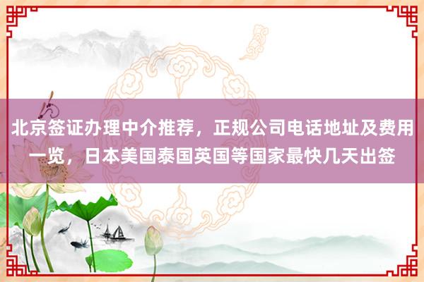 北京签证办理中介推荐，正规公司电话地址及费用一览，日本美国泰国英国等国家最快几天出签