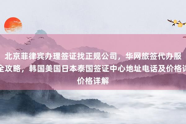 北京菲律宾办理签证找正规公司，华网旅签代办服务全攻略，韩国美国日本泰国签证中心地址电话及价格详解