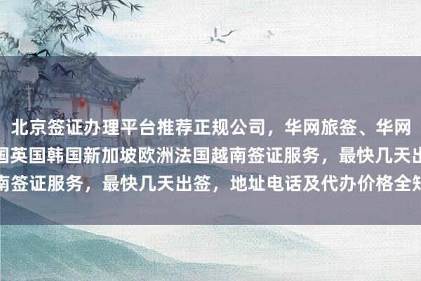 北京签证办理平台推荐正规公司，华网旅签、华网旅行社提供日本美国泰国英国韩国新加坡欧洲法国越南签证服务，最快几天出签，地址电话及代办价格全知道