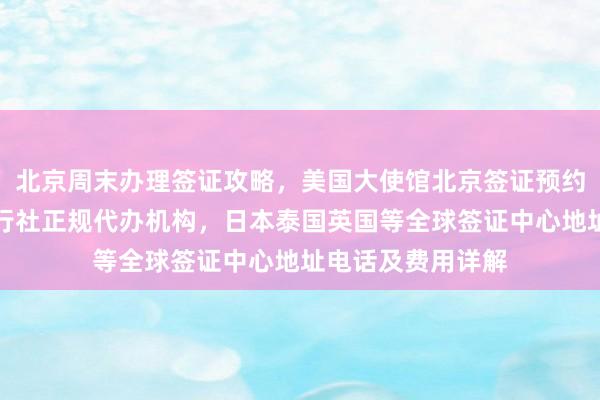 北京周末办理签证攻略，美国大使馆北京签证预约全解析，华网旅行社正规代办机构，日本泰国英国等全球签证中心地址电话及费用详解