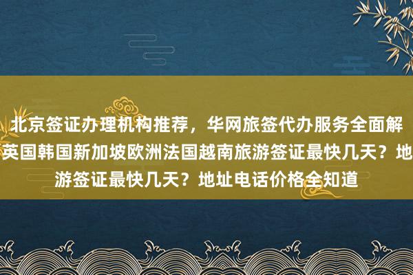 北京签证办理机构推荐，华网旅签代办服务全面解析，日本美国泰国英国韩国新加坡欧洲法国越南旅游签证最快几天？地址电话价格全知道